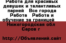 Работа для красивых девушек и талантливых парней - Все города Работа » Работа и обучение за границей   . Нижегородская обл.,Саров г.